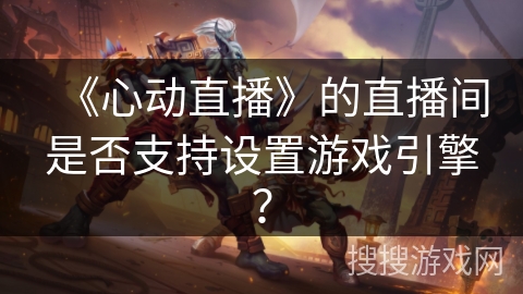 《心动直播》的直播间是否支持设置游戏引擎? 《心动直播》的直播间是否支持设置游戏引擎?