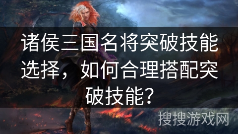诸侯三国名将突破技能选择，如何合理搭配突破技能？