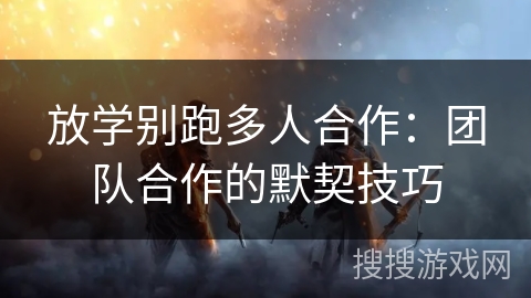 放学别跑多人合作：团队合作的默契技巧