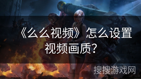 《么么视频》怎么设置视频画质? 《么么视频》怎么设置视频画质?
