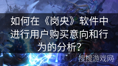 如何在《岗央》软件中进行用户购买意向和行为的分析? 如何在《岗央》软件中进行用户购买意向和行为的分析?