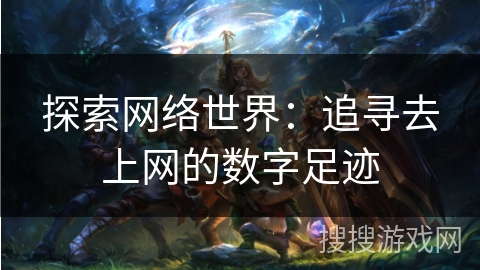 探索网络世界：追寻去上网的数字足迹