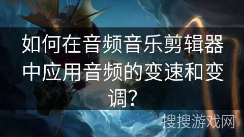 如何在音频音乐剪辑器中应用音频的变速和变调？