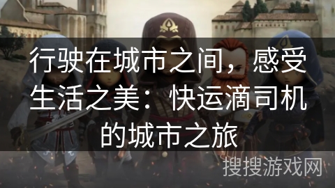 行驶在城市之间，感受生活之美：快运滴司机的城市之旅
