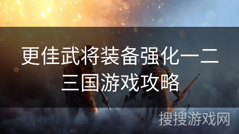 更佳武将装备强化一二三国游戏攻略