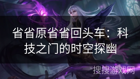省省原省省回头车:科技之门的时空探幽 省省原省省回头车:科技之门的时空探幽
