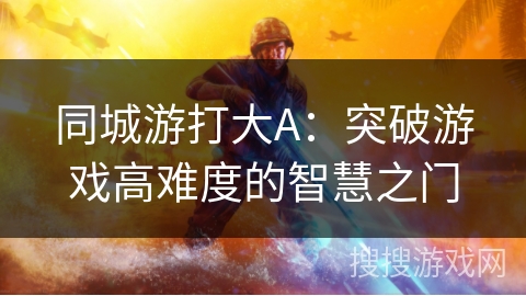 同城游打大A:突破游戏高难度的智慧之门 同城游打大A:突破游戏高难度的智慧之门