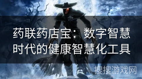 药联药店宝:数字智慧时代的健康智慧化工具 药联药店宝:数字智慧时代的健康智慧化工具