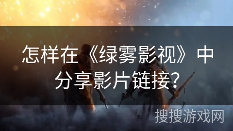 怎样在《绿雾影视》中分享影片链接? 怎样在《绿雾影视》中分享影片链接?