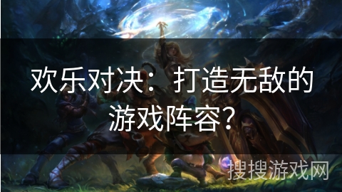 欢乐对决:打造无敌的游戏阵容? 欢乐对决:打造无敌的游戏阵容?