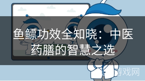 鱼鳔功效全知晓：中医药膳的智慧之选