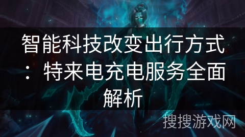 智能科技改变出行方式：特来电充电服务全面解析