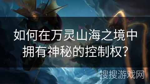 如何在万灵山海之境中拥有神秘的控制权？