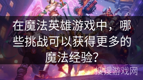 在魔法英雄游戏中，哪些挑战可以获得更多的魔法经验？
