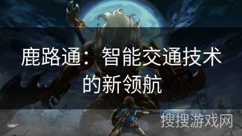 鹿路通：智能交通技术的新领航