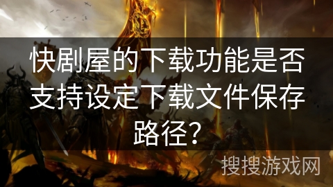 快剧屋的下载功能是否支持设定下载文件保存路径? 快剧屋的下载功能是否支持设定下载文件保存路径?