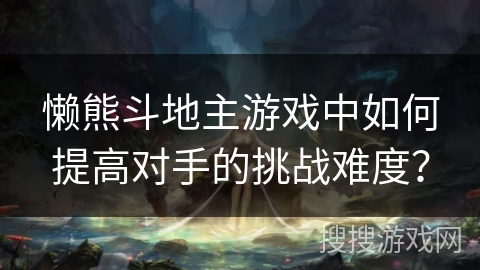 懒熊斗地主游戏中如何提高对手的挑战难度? 懒熊斗地主游戏中如何提高对手的挑战难度?