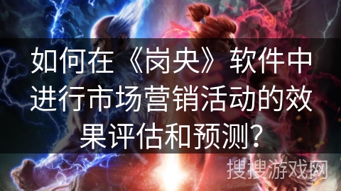 如何在《岗央》软件中进行市场营销活动的效果评估和预测? 如何在《岗央》软件中进行市场营销活动的效果评估和预测?