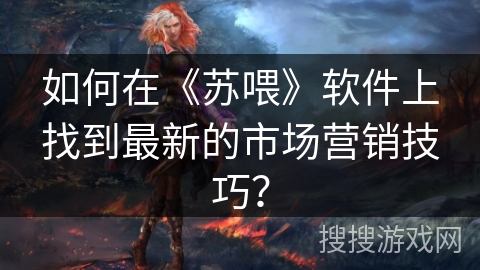 如何在《苏喂》软件上找到最新的市场营销技巧? 如何在《苏喂》软件上找到最新的市场营销技巧?