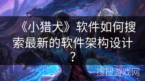 《小猎犬》软件如何搜索最新的软件架构设计? 《小猎犬》软件如何搜索最新的软件架构设计?