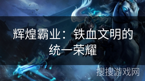 辉煌霸业:铁血文明的统一荣耀 辉煌霸业:铁血文明的统一荣耀