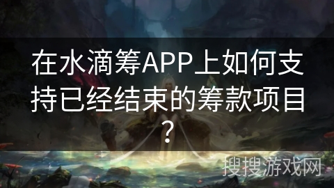 在水滴筹APP上如何支持已经结束的筹款项目？