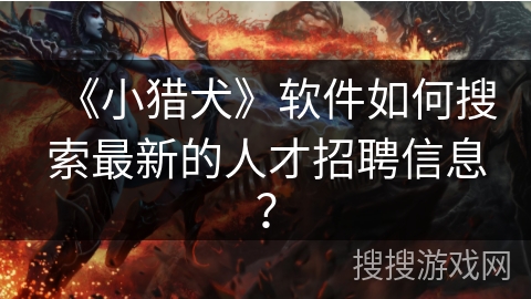 《小猎犬》软件如何搜索最新的人才招聘信息? 《小猎犬》软件如何搜索最新的人才招聘信息?