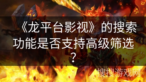《龙平台影视》的搜索功能是否支持高级筛选？