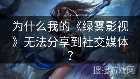 为什么我的《绿雾影视》无法分享到社交媒体？
