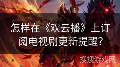 怎样在《欢云播》上订阅电视剧更新提醒? 怎样在《欢云播》上订阅电视剧更新提醒?