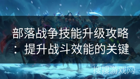 部落战争技能升级攻略：提升战斗效能的关键
