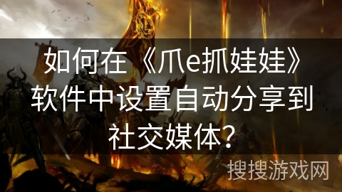 如何在《爪e抓娃娃》软件中设置自动分享到社交媒体? 如何在《爪e抓娃娃》软件中设置自动分享到社交媒体?
