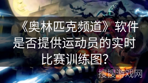 《奥林匹克频道》软件是否提供运动员的实时比赛训练图? 《奥林匹克频道》软件是否提供运动员的实时比赛训练图?