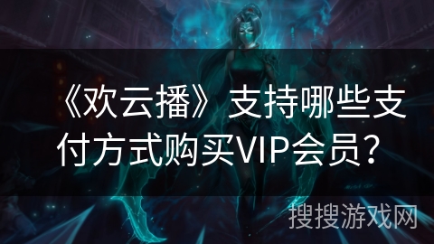 《欢云播》支持哪些支付方式购买VIP会员？