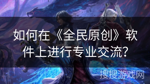 如何在《全民原创》软件上进行专业交流? 如何在《全民原创》软件上进行专业交流?