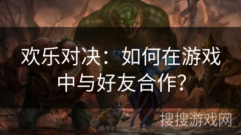 欢乐对决：如何在游戏中与好友合作？