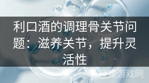 利口酒的调理骨关节问题:滋养关节,提升灵活性