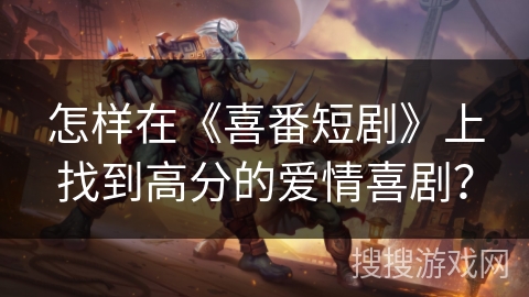 怎样在《喜番短剧》上找到高分的爱情喜剧？