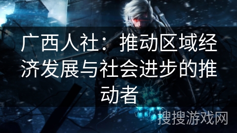 广西人社:推动区域经济发展与社会进步的推动者 广西人社:推动区域经济发展与社会进步的推动者