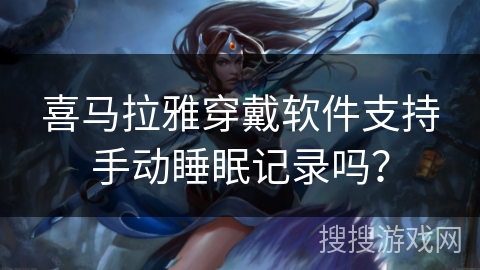 喜马拉雅穿戴软件支持手动睡眠记录吗? 喜马拉雅穿戴软件支持手动睡眠记录吗?