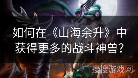 如何在《山海余升》中获得更多的战斗神兽？