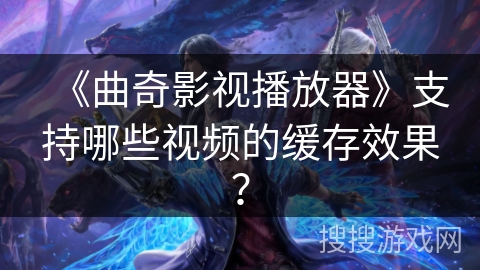《曲奇影视播放器》支持哪些视频的缓存效果? 《曲奇影视播放器》支持哪些视频的缓存效果?