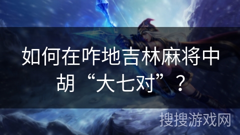 如何在咋地吉林麻将中胡“大七对”？