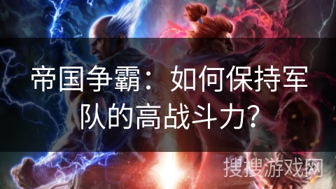 帝国争霸：如何保持军队的高战斗力？