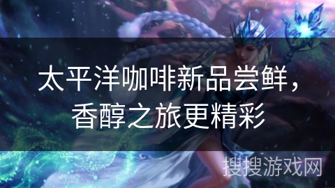 太平洋咖啡新品尝鲜，香醇之旅更精彩