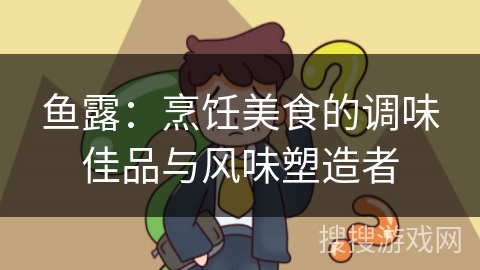鱼露:烹饪美食的调味佳品与风味塑造者