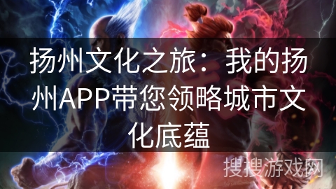 扬州文化之旅:我的扬州APP带您领略城市文化底蕴 扬州文化之旅:我的扬州APP带您领略城市文化底蕴