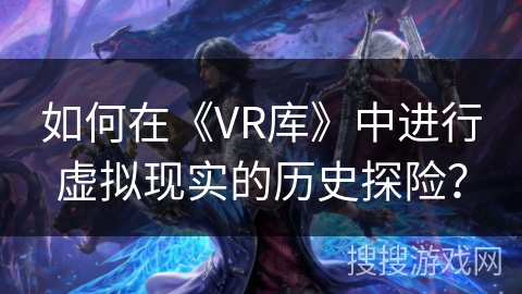 如何在《VR库》中进行虚拟现实的历史探险？