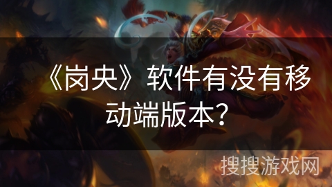 《岗央》软件有没有移动端版本? 《岗央》软件有没有移动端版本?