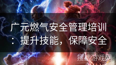 广元燃气安全管理培训：提升技能，保障安全